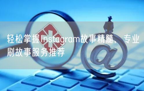 轻松掌握Instagram故事精髓,专业刷故事服务推荐