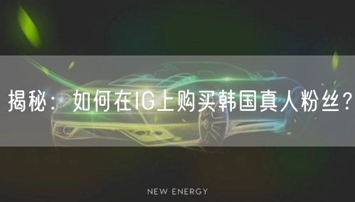揭秘：如何在IG上购买韩国真人粉丝？