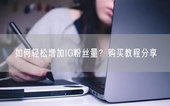 如何轻松增加IG粉丝量?购买教程分享