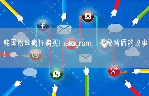 韩国粉丝疯狂购买Instagram,揭秘背后的故事!