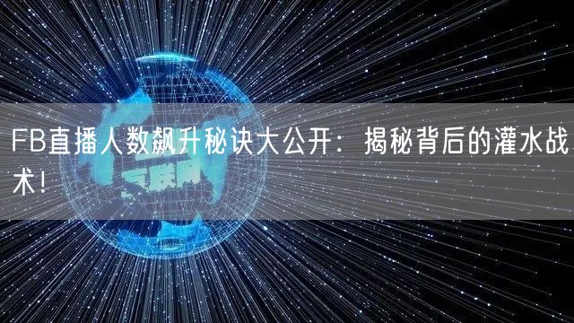 FB直播人数飙升秘诀大公开：揭秘背后的灌水战术！