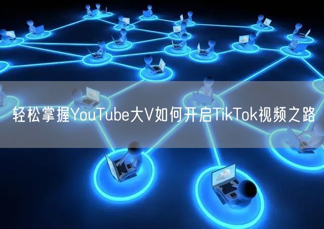 轻松掌握YouTube大V如何开启TikTok视频之路