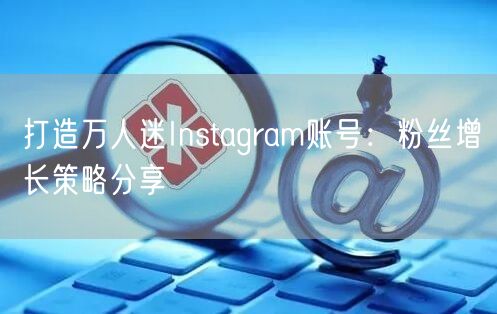 打造万人迷Instagram账号:粉丝增长策略分享