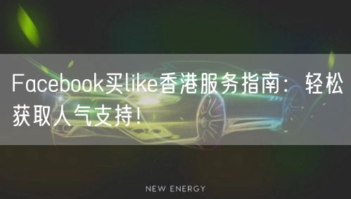 Facebook买like香港服务指南：轻松获取人气支持！
