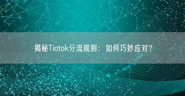 揭秘Tiotok分流规则：如何巧妙应对？