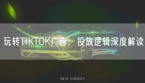 玩转TIKTOK广告：投放逻辑深度解读