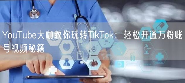 YouTube大咖教你玩转TikTok:轻松开通万粉账号视频秘籍