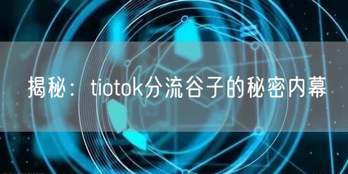 揭秘:tiotok分流谷子的秘密内幕