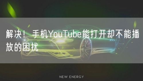 解决！手机YouTube能打开却不能播放的困扰