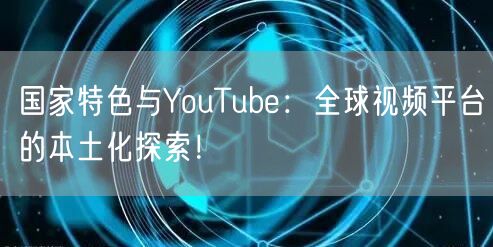 国家特色与YouTube：全球视频平台的本土化探索！