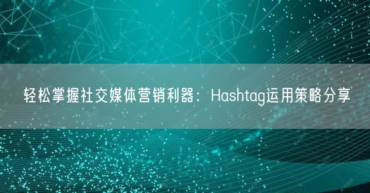 轻松掌握社交媒体营销利器:Hashtag运用策略分享