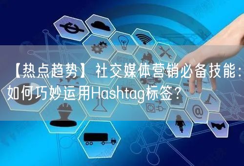 【热点趋势】社交媒体营销必备技能:如何巧妙运用Hashtag标签?