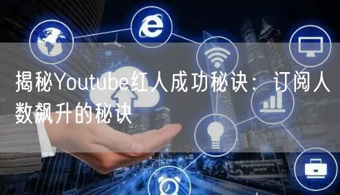 揭秘Youtube红人成功秘诀:订阅人数飙升的秘诀