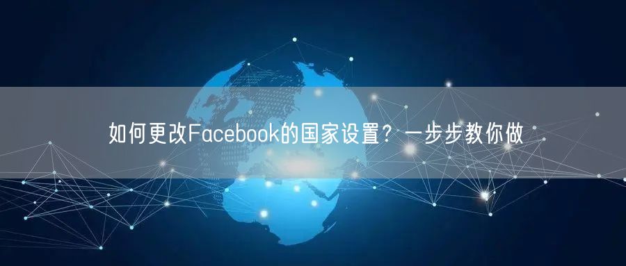 如何更改Facebook的国家设置？一步步教你做