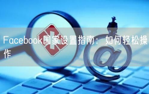 Facebook国家设置指南:如何轻松操作