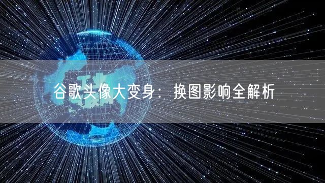 谷歌头像大变身：换图影响全解析