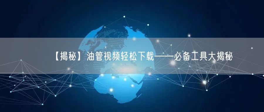 【揭秘】油管视频轻松下载——必备工具大揭秘