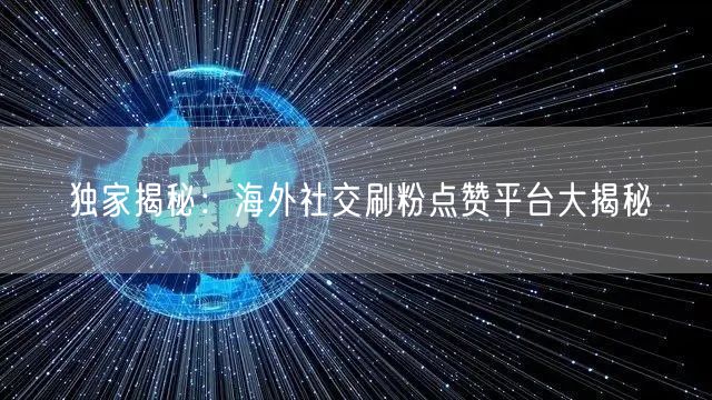 独家揭秘:海外社交刷粉点赞平台大揭秘