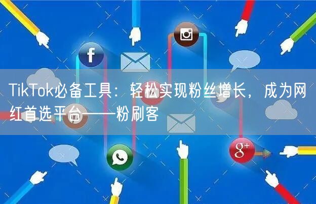 TikTok必备工具：轻松实现粉丝增长，成为网红首选平台——粉刷客