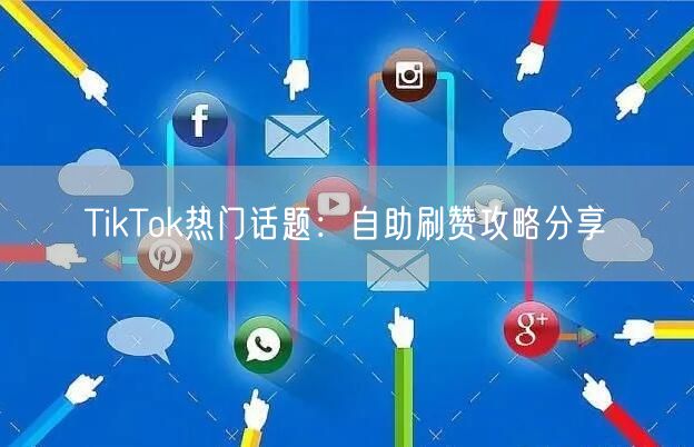 TikTok热门话题：自助刷赞攻略分享
