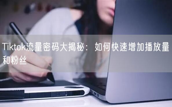 Tiktok流量密码大揭秘:如何快速增加播放量和粉丝
