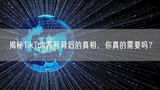 揭秘TikTok养号背后的真相，你真的需要吗？