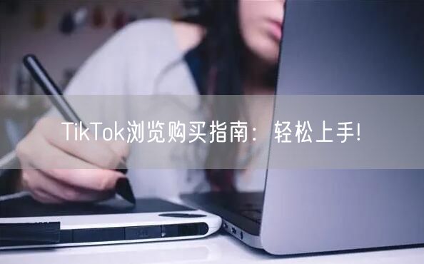 TikTok浏览购买指南:轻松上手!
