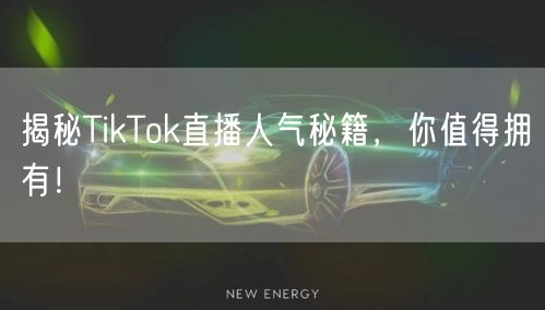 揭秘TikTok直播人气秘籍,你值得拥有!