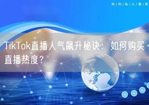 TikTok直播人气飙升秘诀：如何购买直播热度？