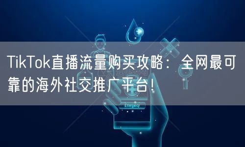 TikTok直播流量购买攻略：全网最可靠的海外社交推广平台！