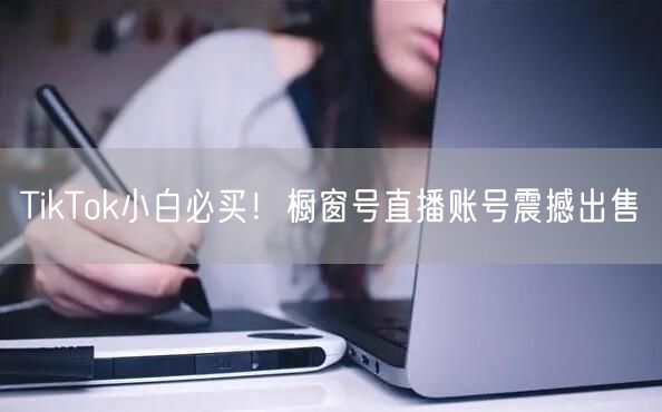 TikTok小白必买!橱窗号直播账号震撼出售