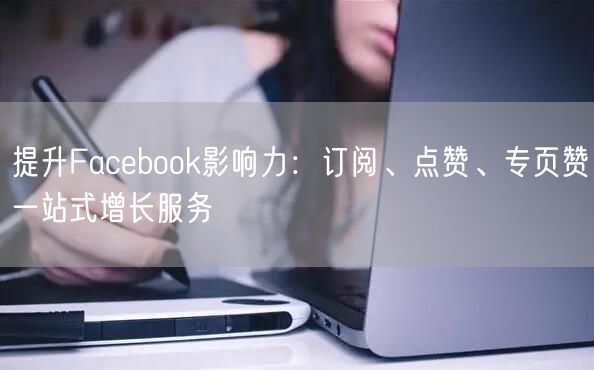 提升Facebook影响力:订阅、点赞、专页赞一站式增长服务