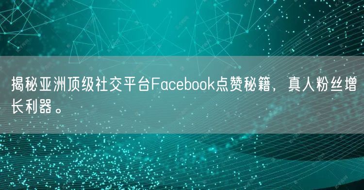 揭秘亚洲顶级社交平台Facebook点赞秘籍，真人粉丝增长利器。