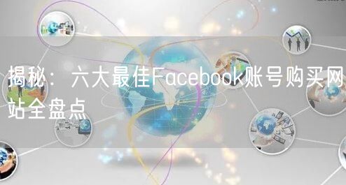 揭秘:六大最佳Facebook账号购买网站全盘点