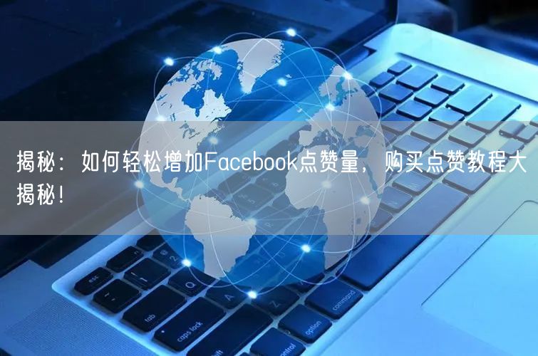 揭秘:如何轻松增加Facebook点赞量,购买点赞教程大揭秘!
