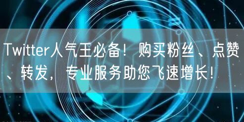 Twitter人气王必备!购买粉丝、点赞、转发,专业服务助您飞速增长!
