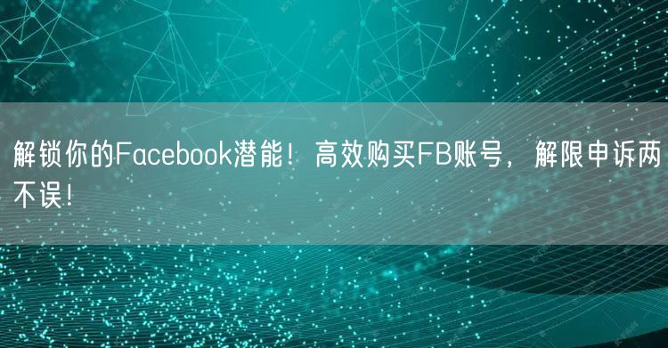 解锁你的Facebook潜能!高效购买FB账号,解限申诉两不误!