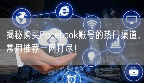 揭秘购买Facebook账号的热门渠道,常用推荐一网打尽!