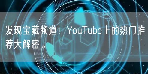发现宝藏频道！YouTube上的热门推荐大解密。