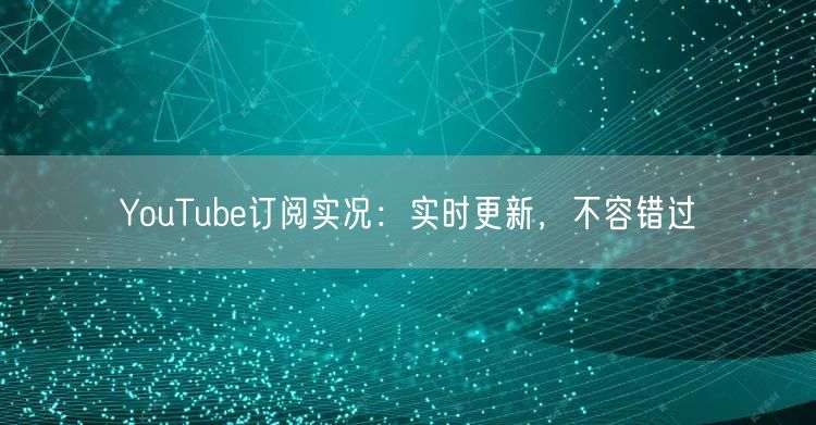 YouTube订阅实况:实时更新,不容错过