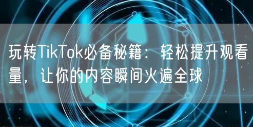 玩转TikTok必备秘籍：轻松提升观看量，让你的内容瞬间火遍全球