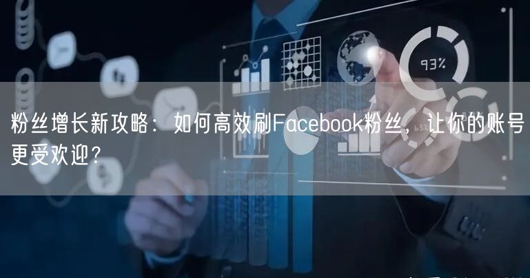 粉丝增长新攻略：如何高效刷Facebook粉丝，让你的账号更受欢迎？