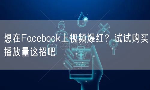 想在Facebook上视频爆红?试试购买播放量这招吧