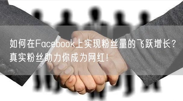 如何在Facebook上实现粉丝量的飞跃增长?真实粉丝助力你成为网红!