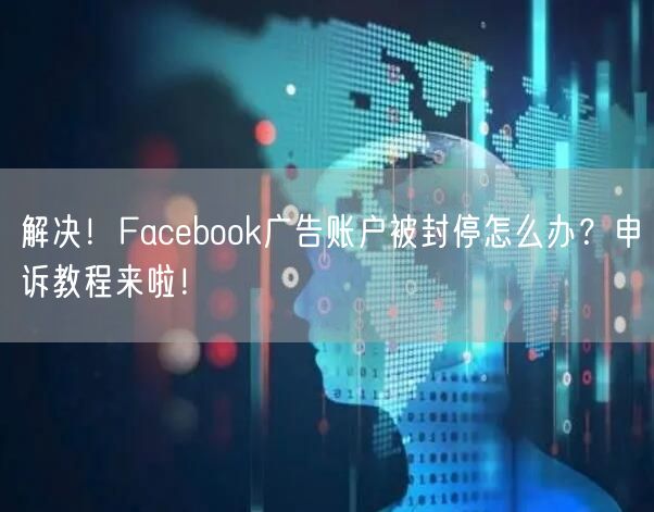 解决!Facebook广告账户被封停怎么办?申诉教程来啦!