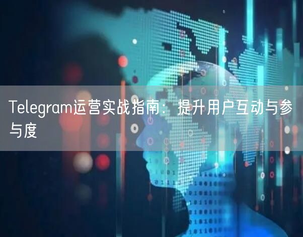 Telegram运营实战指南：提升用户互动与参与度