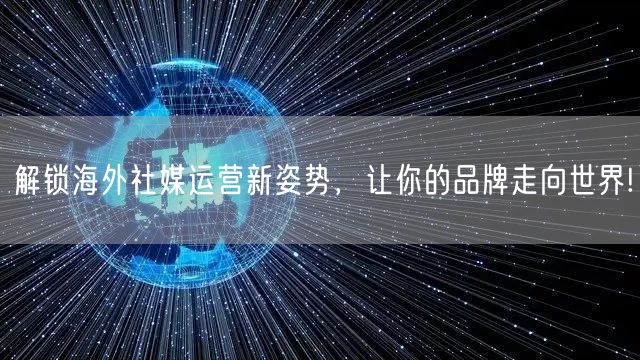 解锁海外社媒运营新姿势,让你的品牌走向世界!