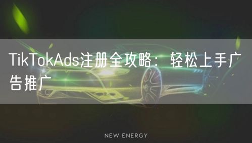 TikTokAds注册全攻略:轻松上手广告推广