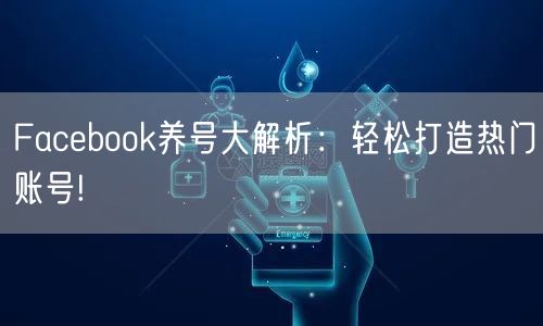Facebook养号大解析：轻松打造热门账号!