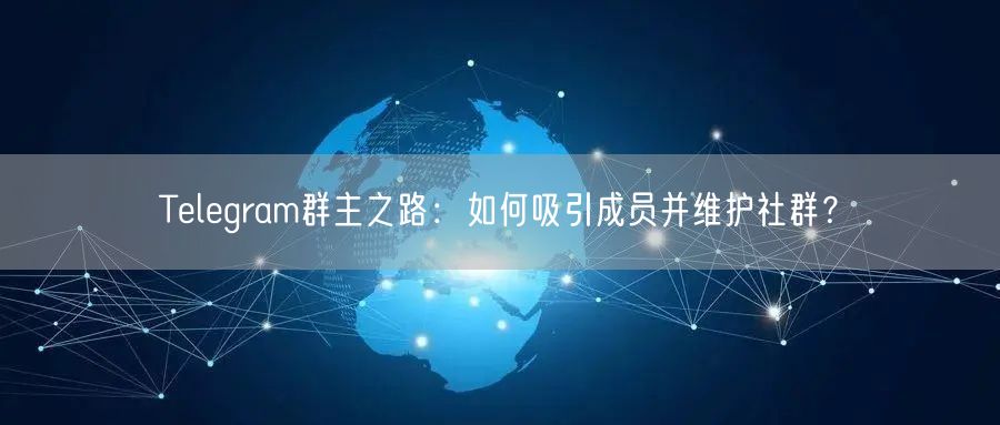 Telegram群主之路：如何吸引成员并维护社群？